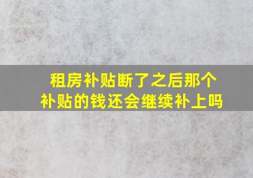 租房补贴断了之后那个补贴的钱还会继续补上吗