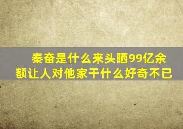 秦奋是什么来头晒99亿余额让人对他家干什么好奇不已