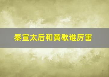 秦宣太后和黄歇谁厉害