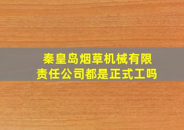 秦皇岛烟草机械有限责任公司都是正式工吗