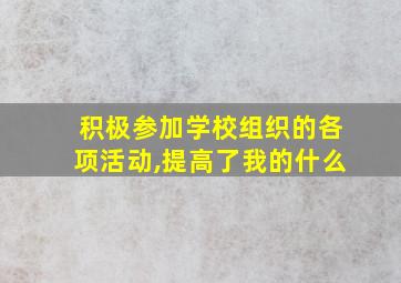 积极参加学校组织的各项活动,提高了我的什么