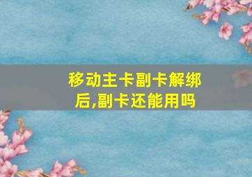 移动主卡副卡解绑后,副卡还能用吗