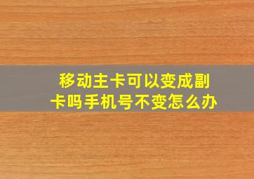 移动主卡可以变成副卡吗手机号不变怎么办