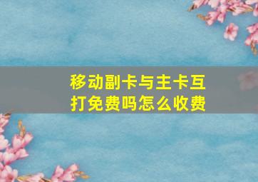 移动副卡与主卡互打免费吗怎么收费