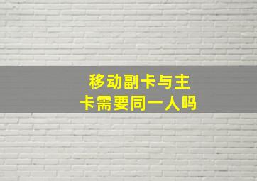 移动副卡与主卡需要同一人吗