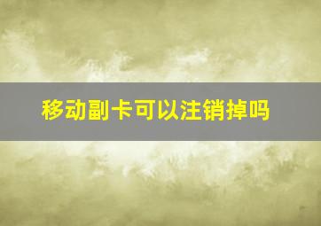 移动副卡可以注销掉吗