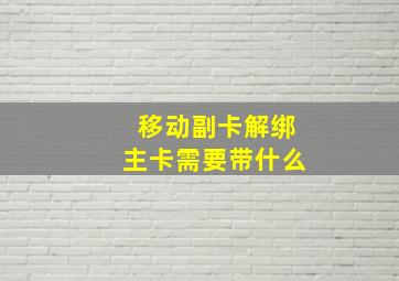 移动副卡解绑主卡需要带什么