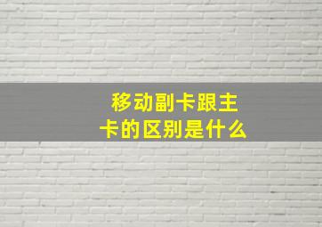 移动副卡跟主卡的区别是什么