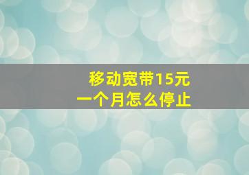 移动宽带15元一个月怎么停止