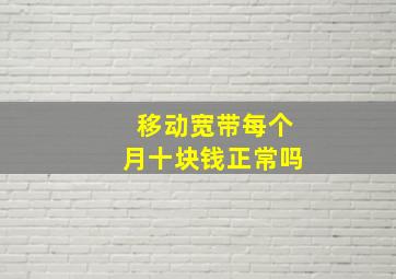 移动宽带每个月十块钱正常吗