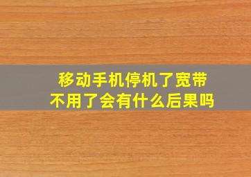 移动手机停机了宽带不用了会有什么后果吗