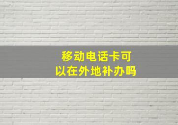 移动电话卡可以在外地补办吗