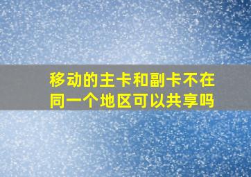 移动的主卡和副卡不在同一个地区可以共享吗