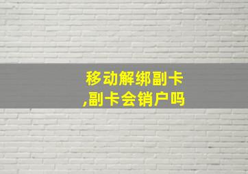 移动解绑副卡,副卡会销户吗