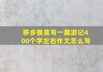 移步换景写一篇游记400个字左右作文怎么写