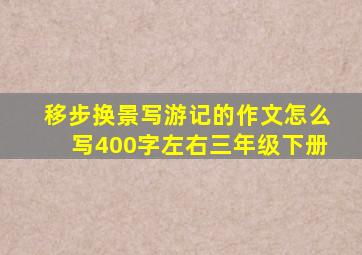 移步换景写游记的作文怎么写400字左右三年级下册