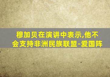 穆加贝在演讲中表示,他不会支持非洲民族联盟-爱国阵