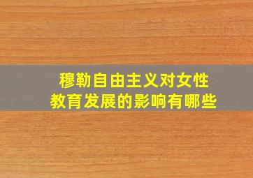 穆勒自由主义对女性教育发展的影响有哪些