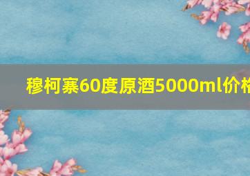 穆柯寨60度原酒5000ml价格