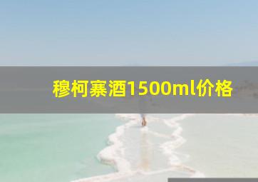 穆柯寨酒1500ml价格