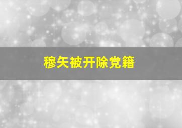 穆矢被开除党籍