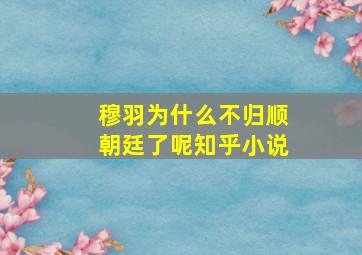 穆羽为什么不归顺朝廷了呢知乎小说