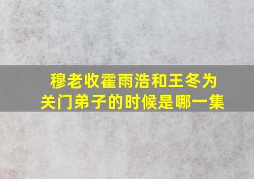 穆老收霍雨浩和王冬为关门弟子的时候是哪一集