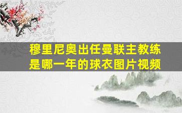 穆里尼奥出任曼联主教练是哪一年的球衣图片视频