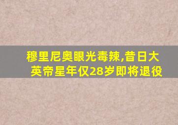 穆里尼奥眼光毒辣,昔日大英帝星年仅28岁即将退役