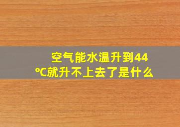 空气能水温升到44℃就升不上去了是什么