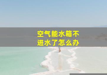 空气能水箱不进水了怎么办