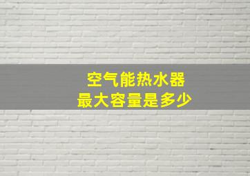 空气能热水器最大容量是多少