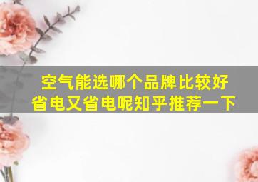 空气能选哪个品牌比较好省电又省电呢知乎推荐一下