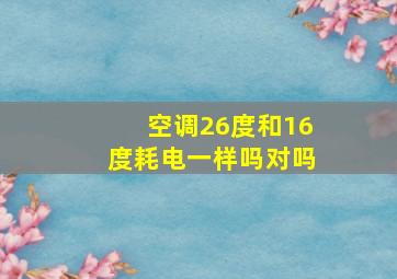 空调26度和16度耗电一样吗对吗