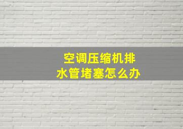 空调压缩机排水管堵塞怎么办