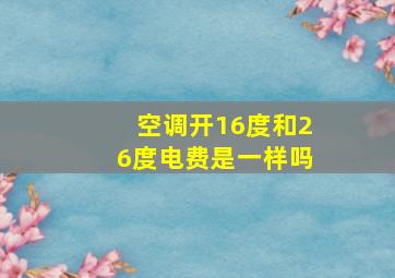 空调开16度和26度电费是一样吗