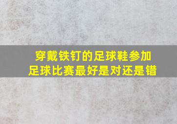 穿戴铁钉的足球鞋参加足球比赛最好是对还是错