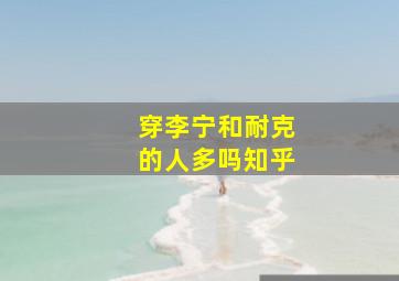 穿李宁和耐克的人多吗知乎