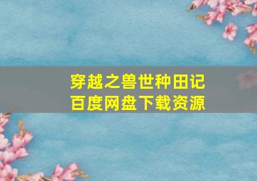 穿越之兽世种田记百度网盘下载资源