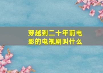 穿越到二十年前电影的电视剧叫什么