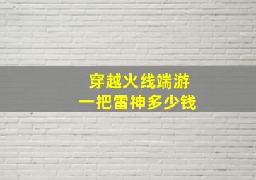 穿越火线端游一把雷神多少钱