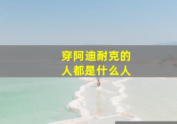 穿阿迪耐克的人都是什么人