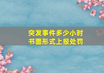 突发事件多少小时书面形式上报处罚