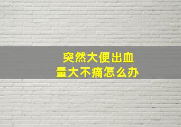 突然大便出血量大不痛怎么办