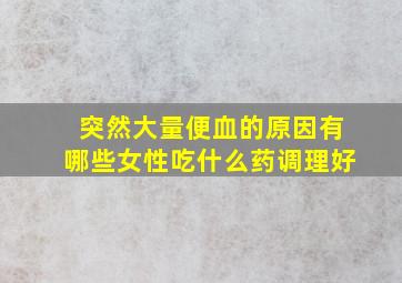 突然大量便血的原因有哪些女性吃什么药调理好