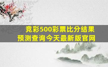 竞彩500彩票比分结果预测查询今天最新版官网