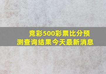 竞彩500彩票比分预测查询结果今天最新消息