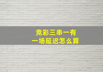 竞彩三串一有一场延迟怎么算