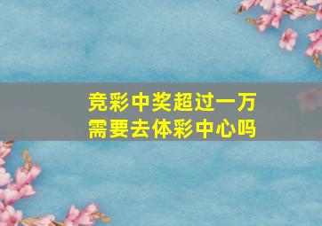 竞彩中奖超过一万需要去体彩中心吗