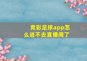 竞彩足球app怎么进不去直播间了